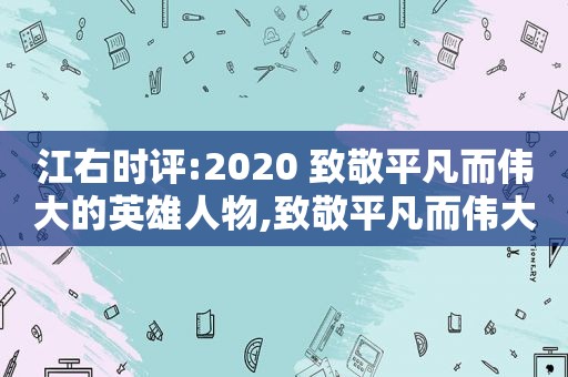 江右时评:2020 致敬平凡而伟大的英雄人物,致敬平凡而伟大的英雄作文