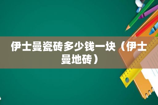 伊士曼瓷砖多少钱一块（伊士曼地砖）