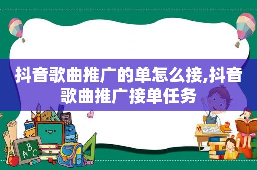 抖音歌曲推广的单怎么接,抖音歌曲推广接单任务