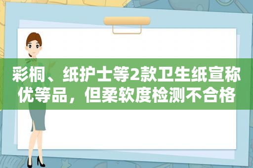 彩桐、纸护士等2款卫生纸宣称优等品，但柔软度检测不合格