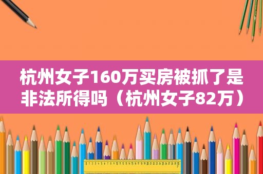 杭州女子160万买房被抓了是非法所得吗（杭州女子82万）