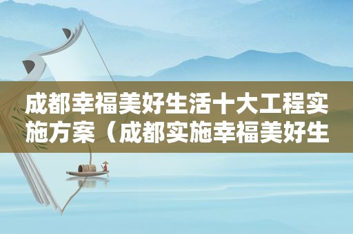 成都幸福美好生活十大工程实施方案（成都实施幸福美好生活十大工程内容）