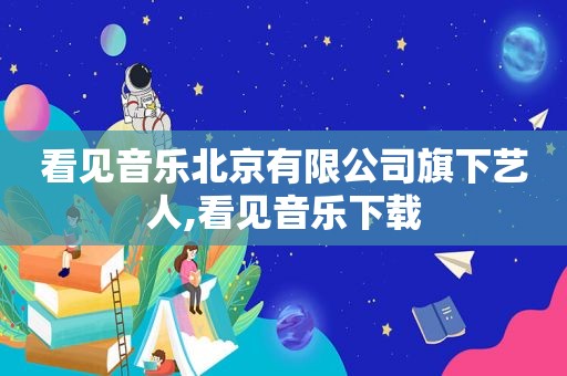 看见音乐北京有限公司旗下艺人,看见音乐下载