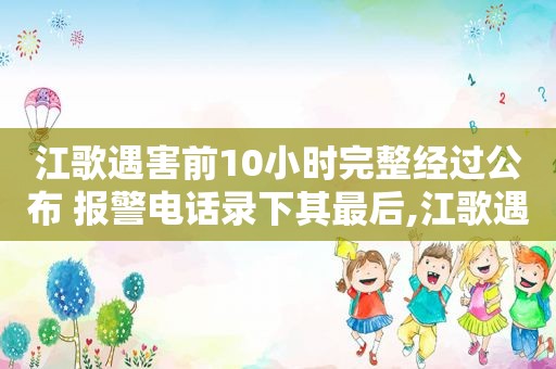 江歌遇害前10小时完整经过公布 报警电话录下其最后,江歌遇害前最后10小时