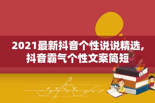 2021最新抖音个性说说 *** ,抖音霸气个性文案简短