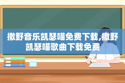 撒野音乐凯瑟喵免费下载,撒野凯瑟喵歌曲下载免费