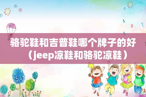 骆驼鞋和吉普鞋哪个牌子的好（jeep凉鞋和骆驼凉鞋）