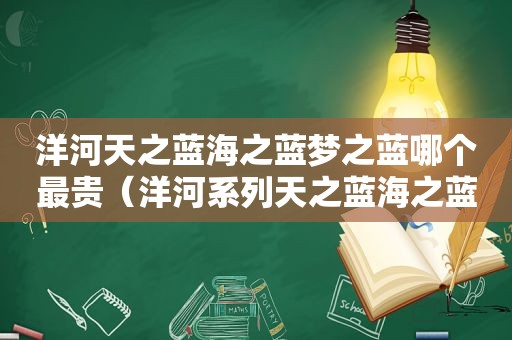 洋河天之蓝海之蓝梦之蓝哪个最贵（洋河系列天之蓝海之蓝梦之蓝）