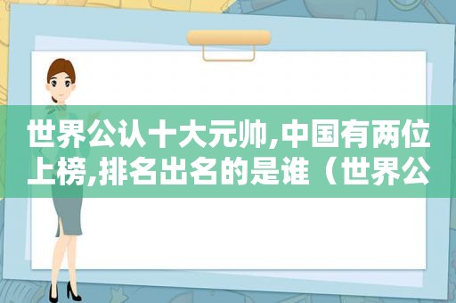 世界公认十大元帅,中国有两位上榜,排名出名的是谁（世界公认十大元帅,中国有两位上榜,排名出名的是）