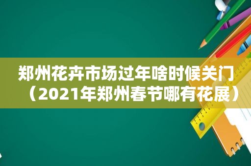 郑州花卉市场过年啥时候关门（2021年郑州春节哪有花展）