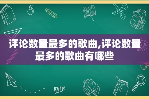 评论数量最多的歌曲,评论数量最多的歌曲有哪些