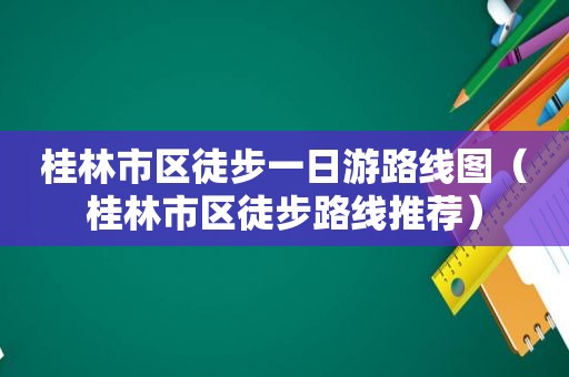 桂林市区徒步一日游路线图（桂林市区徒步路线推荐）