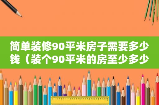 简单装修90平米房子需要多少钱（装个90平米的房至少多少钱）