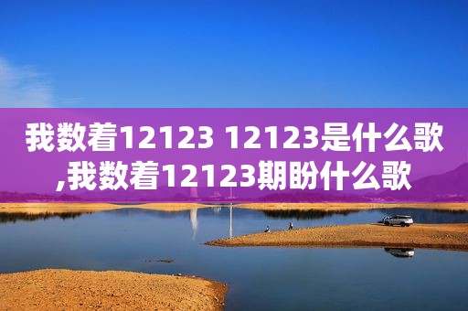 我数着12123 12123是什么歌,我数着12123期盼什么歌