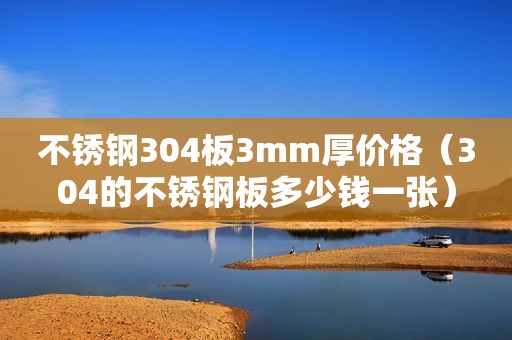 不锈钢304板3mm厚价格（304的不锈钢板多少钱一张）