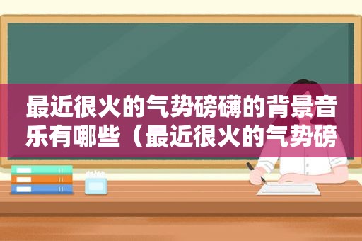 最近很火的气势磅礴的背景音乐有哪些（最近很火的气势磅礴的背景音乐是什么）