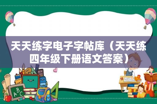 天天练字电子字帖库（天天练四年级下册语文答案）