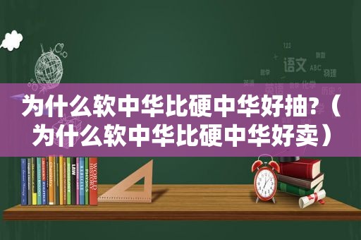 为什么软中华比硬中华好抽?（为什么软中华比硬中华好卖）