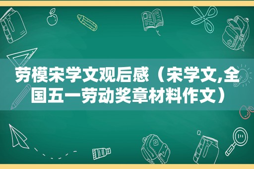 劳模宋学文观后感（宋学文,全国五一劳动奖章材料作文）