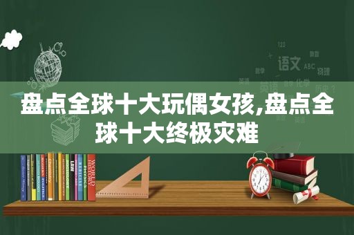 盘点全球十大玩偶女孩,盘点全球十大终极灾难