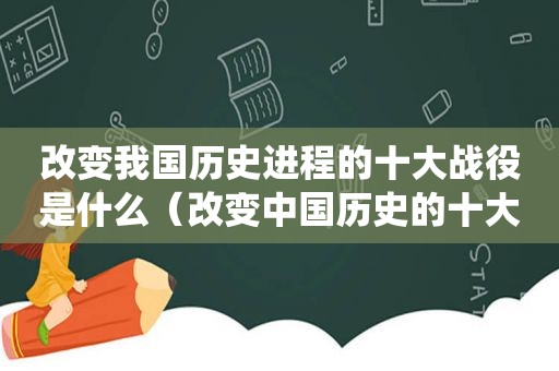 改变我国历史进程的十大战役是什么（改变中国历史的十大战役）