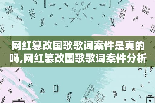 网红篡改国歌歌词案件是真的吗,网红篡改国歌歌词案件分析