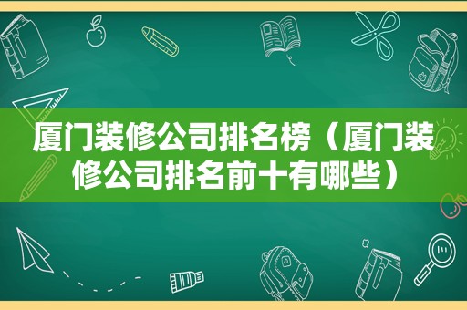 厦门装修公司排名榜（厦门装修公司排名前十有哪些）