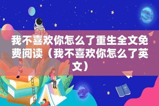 我不喜欢你怎么了重生全文免费阅读（我不喜欢你怎么了英文）