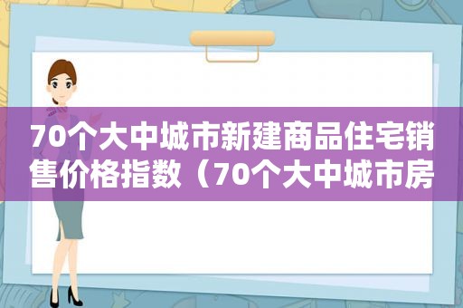 70个大中城市新建商品住宅销售价格指数（70个大中城市房价数据）