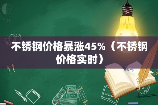 不锈钢价格暴涨45%（不锈钢价格实时）