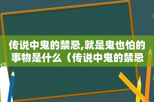 传说中鬼的禁忌,就是鬼也怕的事物是什么（传说中鬼的禁忌,就是鬼也怕的事物吗）