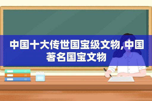 中国十大传世国宝级文物,中国著名国宝文物