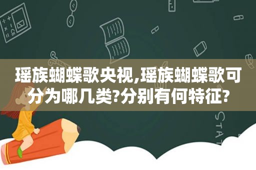 瑶族蝴蝶歌央视,瑶族蝴蝶歌可分为哪几类?分别有何特征?