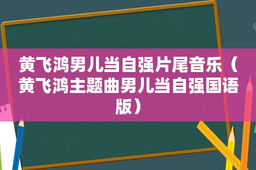 黄飞鸿男儿当自强片尾音乐（黄飞鸿主题曲男儿当自强国语版）