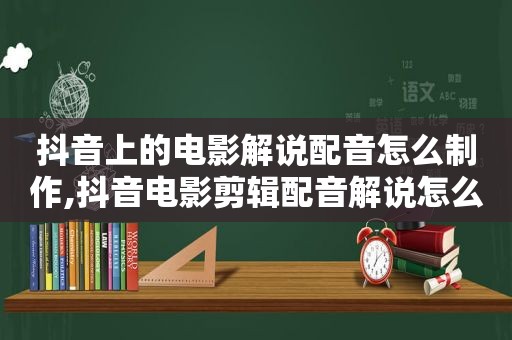 抖音上的电影解说配音怎么制作,抖音电影剪辑配音解说怎么弄