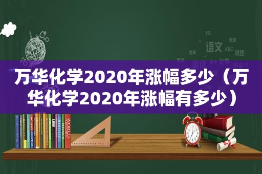 万华化学2020年涨幅多少（万华化学2020年涨幅有多少）