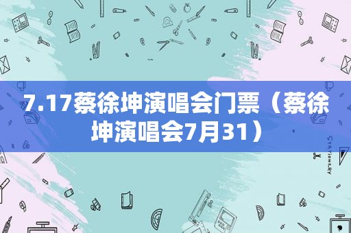 7.17蔡徐坤演唱会门票（蔡徐坤演唱会7月31）