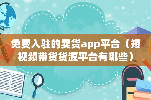 免费入驻的卖货app平台（短视频带货货源平台有哪些）