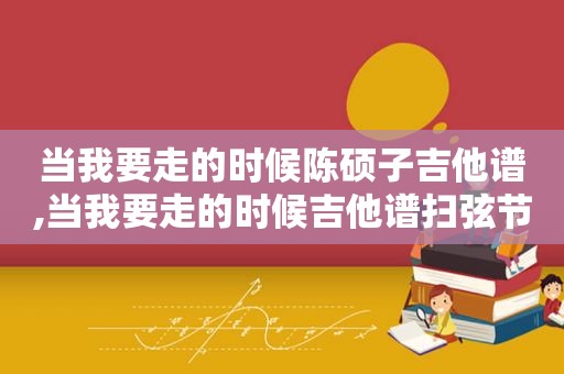 当我要走的时候陈硕子吉他谱,当我要走的时候吉他谱扫弦节奏型