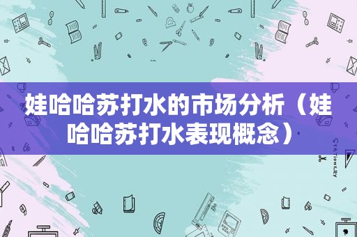 娃哈哈苏打水的市场分析（娃哈哈苏打水表现概念）