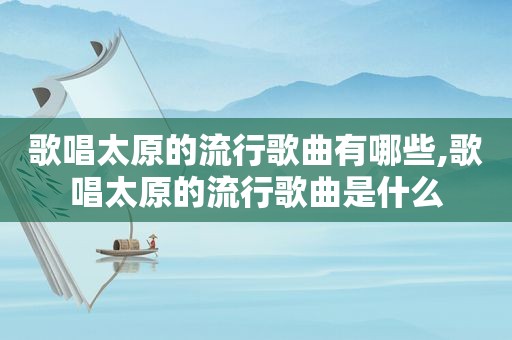 歌唱太原的流行歌曲有哪些,歌唱太原的流行歌曲是什么