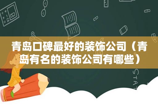 青岛口碑最好的装饰公司（青岛有名的装饰公司有哪些）