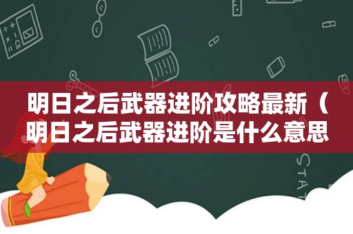 明日之后武器进阶攻略最新（明日之后武器进阶是什么意思）