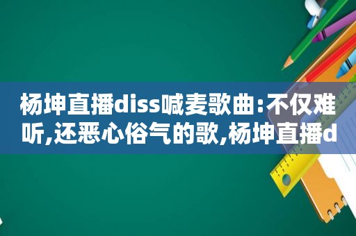 杨坤直播diss喊麦歌曲:不仅难听,还恶心俗气的歌,杨坤直播diss喊麦歌曲:不仅难听,还恶心俗气的歌曲