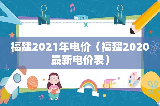 福建2021年电价（福建2020最新电价表）