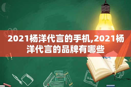 2021杨洋代言的手机,2021杨洋代言的品牌有哪些