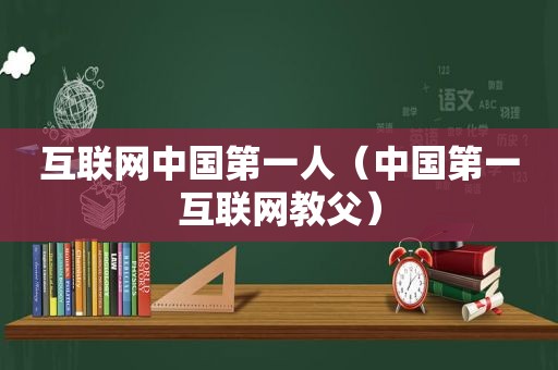 互联网中国第一人（中国第一互联网教父）