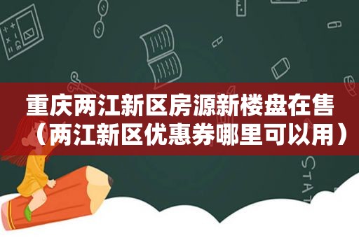 重庆两江新区房源新楼盘在售（两江新区优惠券哪里可以用）