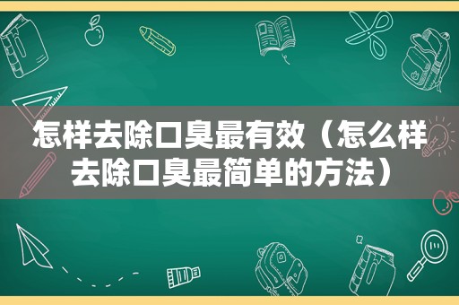 怎样去除口臭最有效（怎么样去除口臭最简单的方法）