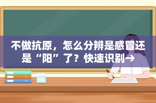 不做抗原，怎么分辨是感冒还是“阳”了？快速识别→